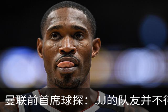 曼联前首席球探：JJ的队友并不待见他，没有他青训或许会更好